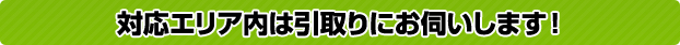 対応エリア内は引取りにお伺いします！
